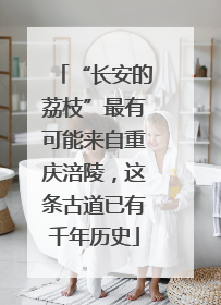 “长安的荔枝”最有可能来自重庆涪陵，这条古道已有千年历史