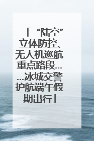 “陆空”立体防控、无人机巡航重点路段……冰城交警护航端午假期出行