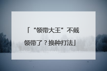 “领带大王”不戴领带了？换种打法