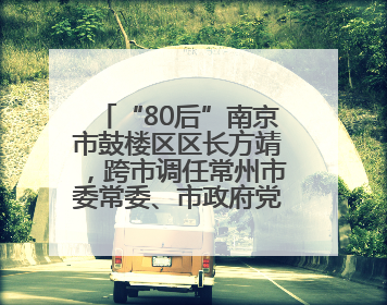 “80后”南京市鼓楼区区长方靖，跨市调任常州市委常委、市政府党组成员