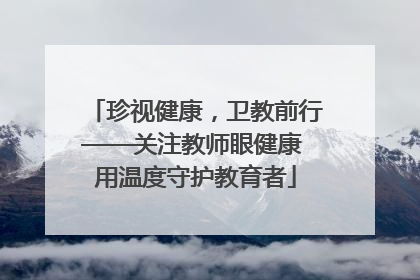 珍视健康，卫教前行——关注教师眼健康 用温度守护教育者