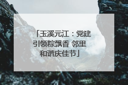 玉溪元江：党建引领粽飘香 邻里和谐庆佳节