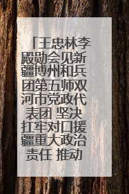 王忠林李殿勋会见新疆博州和兵团第五师双河市党政代表团 坚决扛牢对口援疆重大政治责任 推动双方实现优势互补务实合作