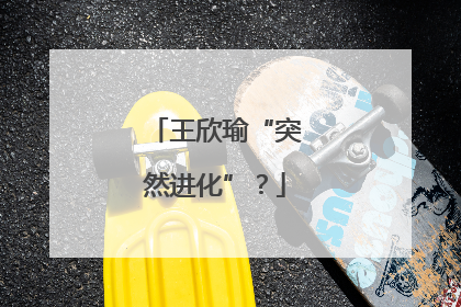 王欣瑜“突然进化”？
