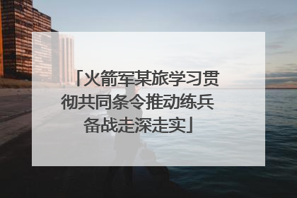 火箭军某旅学习贯彻共同条令推动练兵备战走深走实