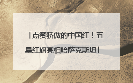 点赞骄傲的中国红！五星红旗亮相哈萨克斯坦