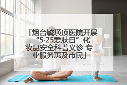 烟台毓璜顶医院开展“5·25爱肤日”化妆品安全科普义诊 专业服务惠及市民