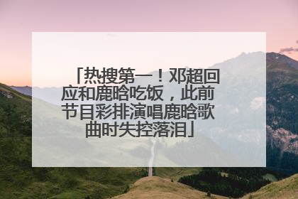 热搜第一！邓超回应和鹿晗吃饭，此前节目彩排演唱鹿晗歌曲时失控落泪