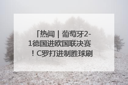 热闻｜葡萄牙2-1德国进欧国联决赛！C罗打进制胜球刷爆3大纪录！