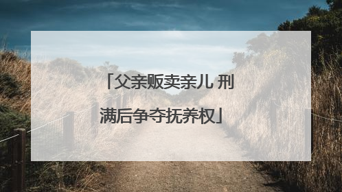 父亲贩卖亲儿 刑满后争夺抚养权