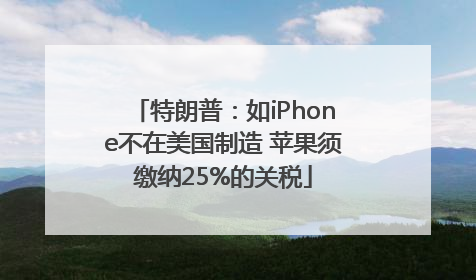 特朗普：如iPhone不在美国制造 苹果须缴纳25%的关税