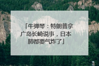 牛弹琴：特朗普拿广岛长崎说事，日本肺都要气炸了