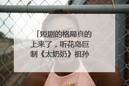短剧的格局真的上来了，听花岛巨制《太奶奶》祖孙戏里藏着家国情