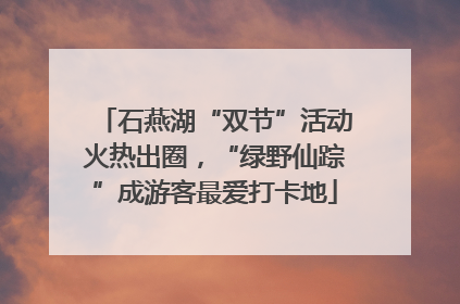 石燕湖“双节”活动火热出圈，“绿野仙踪”成游客最爱打卡地