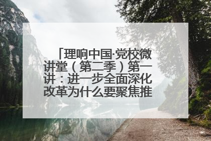 理响中国·党校微讲堂（第二季）第一讲：进一步全面深化改革为什么要聚焦推进中国式现代化