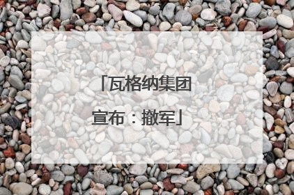 瓦格纳集团宣布：撤军