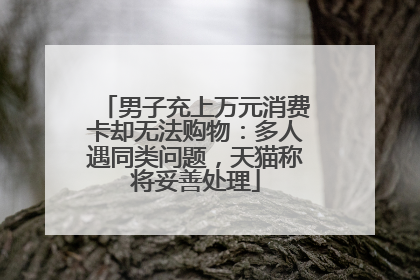 男子充上万元消费卡却无法购物：多人遇同类问题，天猫称将妥善处理