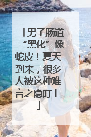 男子肠道“黑化”像蛇皮！夏天到来，很多人被这种难言之隐盯上