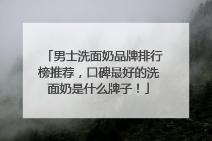 男士洗面奶品牌排行榜推荐，口碑最好的洗面奶是什么牌子！