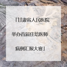 甘肃省人民医院举办首届住培医师病例汇报大赛