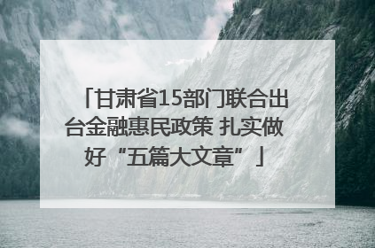 甘肃省15部门联合出台金融惠民政策 扎实做好“五篇大文章”