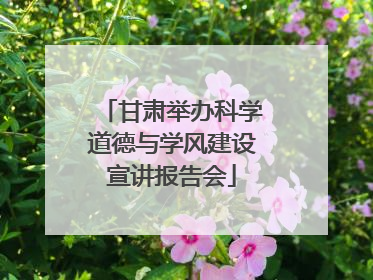 甘肃举办科学道德与学风建设宣讲报告会