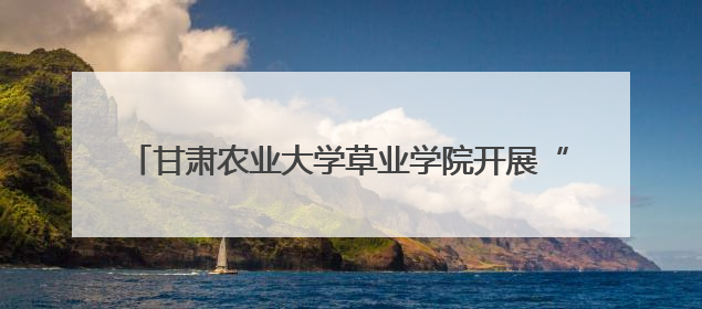 甘肃农业大学草业学院开展“学思践悟新思想”第七期大学生骨干学习班主题实践活动