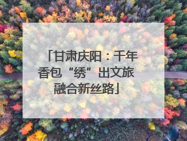 甘肃庆阳：千年香包“绣”出文旅融合新丝路