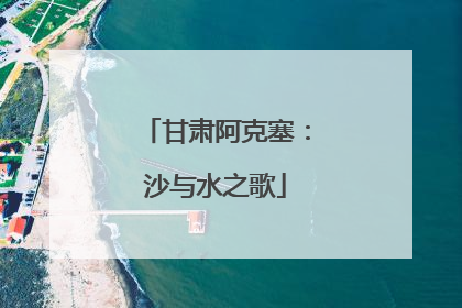 甘肃阿克塞：沙与水之歌