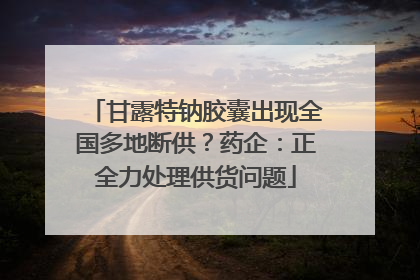甘露特钠胶囊出现全国多地断供？药企：正全力处理供货问题