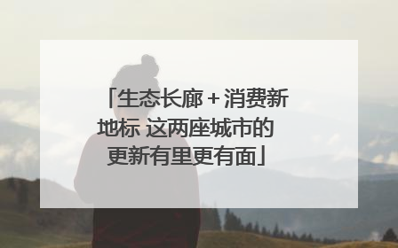 生态长廊＋消费新地标 这两座城市的更新有里更有面