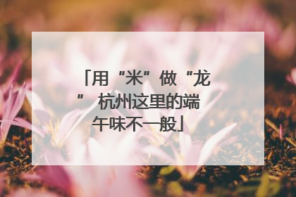 用“米”做“龙” 杭州这里的端午味不一般