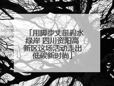用脚步丈量碧水绿岸 四川资阳高新区这场活动走出低碳新时尚