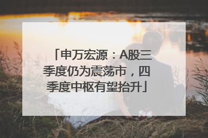 申万宏源：A股三季度仍为震荡市，四季度中枢有望抬升