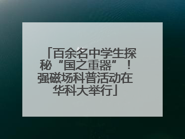 百余名中学生探秘“国之重器”！强磁场科普活动在华科大举行