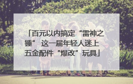 百元以内搞定“雷神之锤” 这一届年轻人迷上五金配件“爆改”玩具