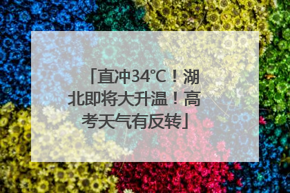 直冲34℃！湖北即将大升温！高考天气有反转