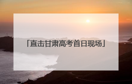 直击甘肃高考首日现场
