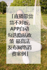 直播带货货不对板、APP自动勾选隐私政策 最高法发布网络消费案例