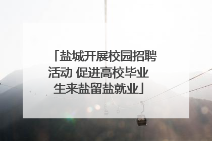 盐城开展校园招聘活动 促进高校毕业生来盐留盐就业