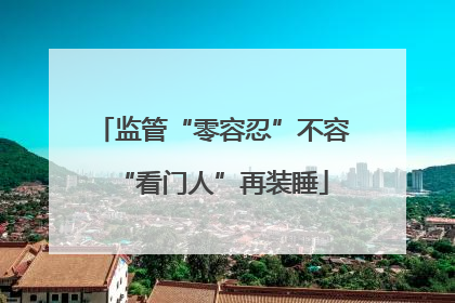 监管“零容忍”不容“看门人”再装睡