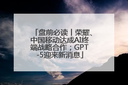 盘前必读丨荣耀、中国移动达成AI终端战略合作；GPT-5迎来新消息