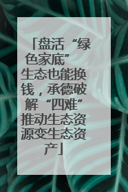 盘活“绿色家底” 生态也能换钱，承德破解“四难”推动生态资源变生态资产