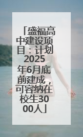 盛福高中建设项目：计划2025年6月底前建成，可容纳在校生3000人