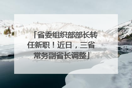 省委组织部部长转任新职！近日，三省常务副省长调整