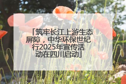 筑牢长江上游生态屏障，中华环保世纪行2025年宣传活动在四川启动