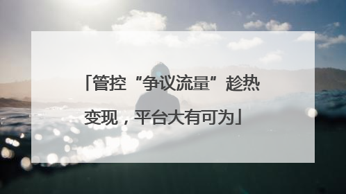 管控“争议流量”趁热变现，平台大有可为