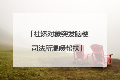 社矫对象突发脑梗 司法所温暖帮扶