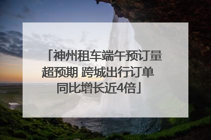 神州租车端午预订量超预期 跨城出行订单同比增长近4倍