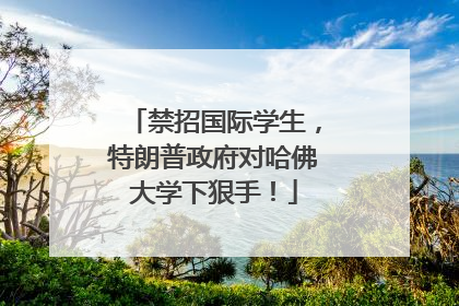 禁招国际学生，特朗普政府对哈佛大学下狠手！